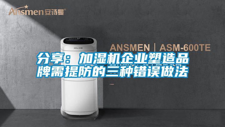 分享:加濕機企業(yè)塑造品牌需提防的三種錯誤做法