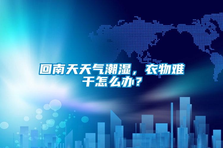 回南天天氣潮濕，衣物難干怎么辦？