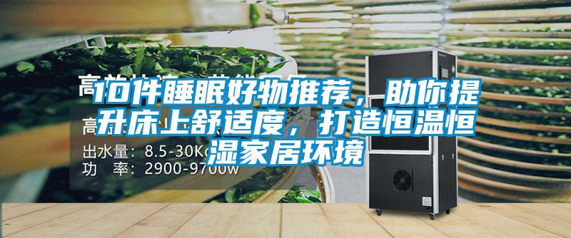 10件睡眠好物推薦,助你提升床上舒適度,打造恒溫恒濕家居環(huán)境