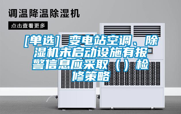 [單選] 變電站空調、除濕機未啟動設施有報警信息應采?。ǎz修策略