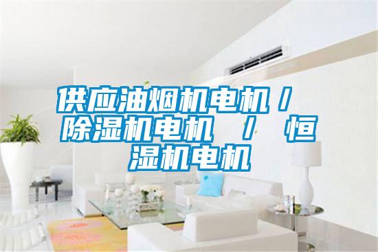 供應(yīng)油煙機(jī)電機(jī)/ 除濕機(jī)電機(jī) / 恒濕機(jī)電機(jī)