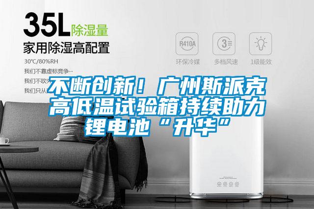 不斷創新!廣州斯派克高低溫試驗箱持續助力鋰電池“升華”